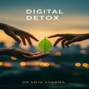 Digital Detox: Reclaim Your Life, Reduce Screen Time, and Find Balance in the Digital Age