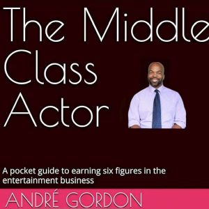 The Middle Class Actor: A pocket guide to earning six figures in the entertainment business