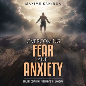 Overcoming Fear and Anxiety: Building Confidence to Dominate the Unknown