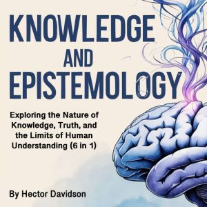 Knowledge and Epistemology: Exploring the Nature of Knowledge, Truth, and the Limits of Human Understanding (6 in 1)