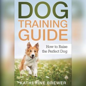 Dog Training Guide How to Raise the ..., Katherine Brewer