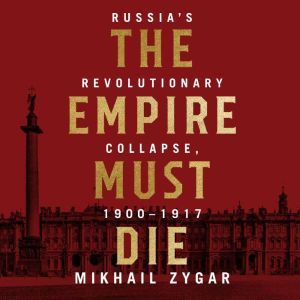 The Empire Must Die: Russia's Revolutionary Collapse, 1900 - 1917, Mikhail Zygar