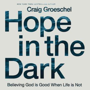 Hope in the Dark Believing God Is Good When Life Is Not, Craig Groeschel