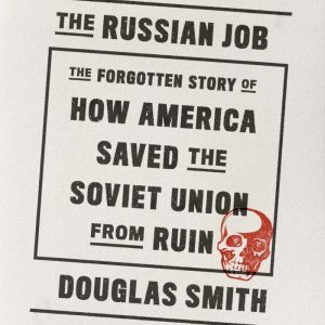 The Russian Job: The Forgotten Story of How America Saved the Soviet Union from Ruin, Douglas Smith