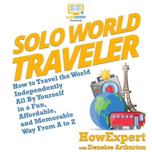 Solo World Traveler: How to Travel the World Independently All By Yourself in a Fun, Affordable, and Memorable Way From A to Z, HowExpert