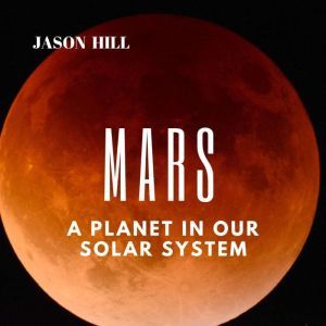 Mars A Planet in our Solar System , Jason Hill