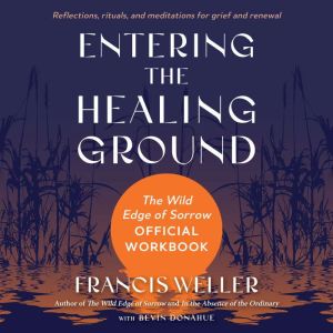 Entering the Healing Ground: The Wild Edge of Sorrow Official Workbook--Reflections, rituals, and meditations for grief and re