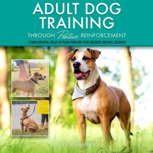 Adult Dog Training Through Positive Reinforcement:: Learn the Essential Skills Needed to Shape an Obedient and Well-Behaved Dog