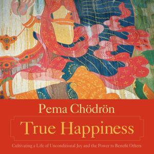 True Happiness: Cultivating a Life of Unconditional Joy and the Power to Benefit Others