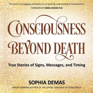 Consciousness Beyond Death: True Stories of Signs, Messages, and Timing