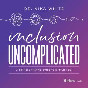 Inclusion Uncomplicated: A Transformative Guide To Simplify DEI