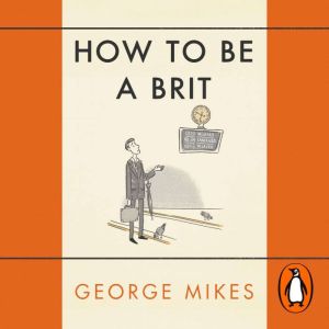 How to be a Brit: The hilariously accurate, witty and indispensable manual for everyone longing to attain True Britishness