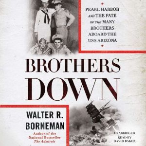 Brothers Down: Pearl Harbor and the Fate of the Many Brothers Aboard the USS Arizona, Walter R. Borneman