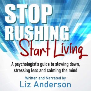 Stop Rushing Start Living: A Psychologists Guide to Slowing Down, Stressing Less and Calming the Mind