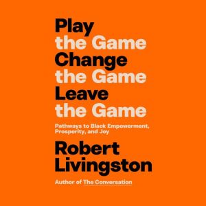 Play the Game. Change the Game. Leave the Game.: Pathways to Black Empowerment, Prosperity, and Joy
