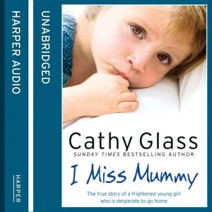 I Miss Mummy The true story of a frightened young girl who is desperate to go home, Cathy Glass