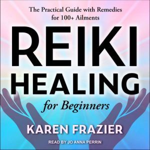 Reiki Healing for Beginners: The Practical Guide with Remedies for 100+ Ailments, Karen Frazier