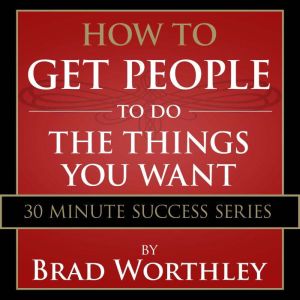 How to Get People to do the Things Yo..., Brad Worthley