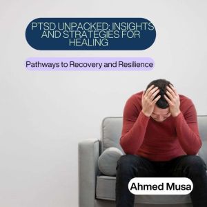 PTSD Unpacked: Insights and Strategies for Healing: Pathways to Recovery and Resilience