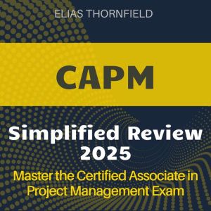 CAPM Simplified Review: Certified Associate in Project Management Exam Prep 2024-2025: Ace Your CAPM Exam on the First Attempt