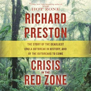 Crisis in the Red Zone The Story of the Deadliest Ebola Outbreak in History, and of the Outbreaks to Come, Richard Preston