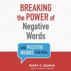 Breaking the Power of Negative Words: How Positive Words Can Heal, Mary C. Busha