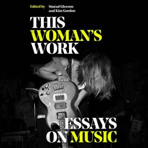 This Woman's Work: Essays on Music, Kim Gordon