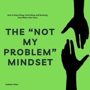 The Not My Problem Mindset: How to Stop Fixing, Controlling, and Stressing Over Whats Not Yours