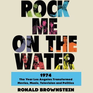 Rock Me on the Water 1974-The Year Los Angeles Transformed Movies, Music, Television and Politics, Ronald Brownstein