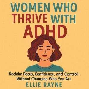Women Who Thrive with ADHD: Reclaim Focus, Confidence, and ControlWithout Changing Who You Are
