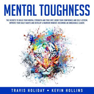 Mental Toughness: The Secrets To Build Your Mental Strength And True Grit, Grow Your Confidence And Self-Esteem, Improve Your