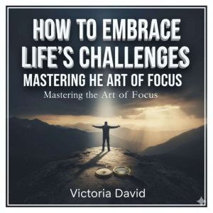 How to Embrace Lifes Challenges: Mastering the Art of Focus