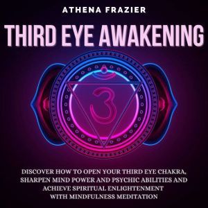Third Eye Awakening: Discover How To Open Your Third Eye Chakra, Sharpen Mind Power And Psychic Abilities And Achieve Spiritual Enlightenment With Mindfulness Meditation, Athena Frazier