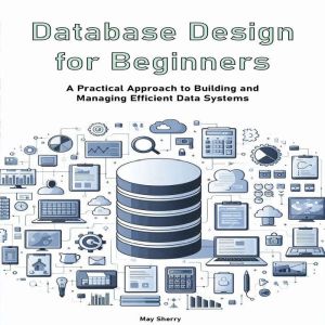 Database Design for Beginners: A Practical Approach to Building and Managing Efficient Data Systems