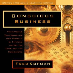Conscious Business: Transforming Your Workplace (and Yourself) by Changing the Way You Think, Act, and Communicate