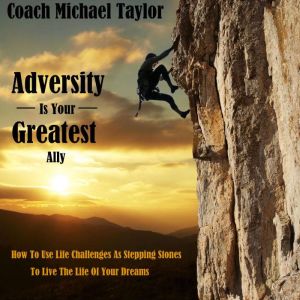Adversity Is Your Greatest Ally: How To Use Life Challenges As Stepping Stones To Live The Life Of Your Dreams