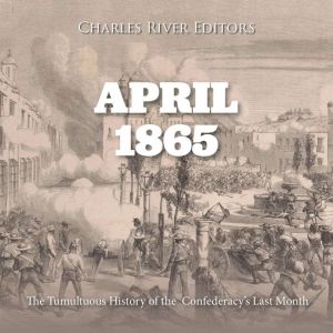 April 1865: The Tumultuous History of the Confederacy's Last Month