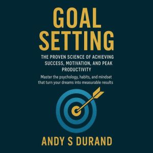 Goal Setting: The Proven Science of Achieving Success, Motivation, and Peak Productivity: Master the psychology, habits, and m