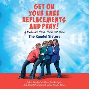 Get on Your Knee Replacements and Pray!: If You're Not Dead, You're Not Done, Kris Kandel Schwambach