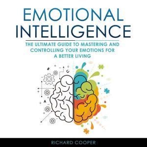 Emotional Intelligence: THE ULTIMATE GUIDE TO MASTERING AND CONTROLLING YOUR EMOTIONS FOR A BETTER LIVING, Richard Cooper