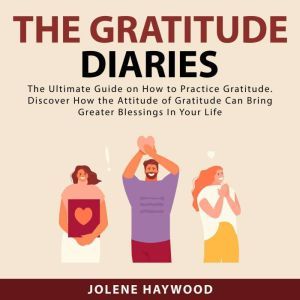 The Gratitude Diaries: The Ultimate Guide on How to Practice Gratitude. Discover How the Attitude of Gratitude Can Bring Great