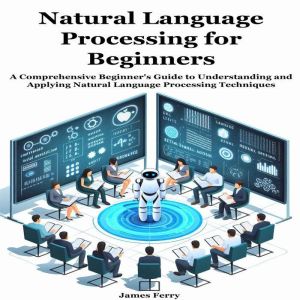 Natural Language Processing for Beginners: A Comprehensive Beginner's Guide to Understanding and Applying Natural Language Pro