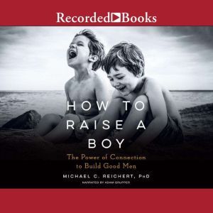 How to Raise a Boy The Power of Connection to Build Good Men, Michael C. Reichert