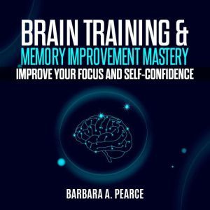 BRAIN TRAINING & MEMORY IMPROVEMENT MASTERY: Improve your focus and self-confidence, Barbara A. Pearce