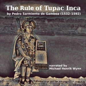 The Rule of Tupac Inca, by Pedro Sarmiento de Gamboa (15321592): narrated by Michael Henrik Wynn