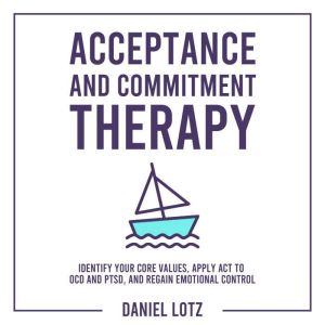 Acceptance and Commitment Therapy: Identify Your Core Values, Apply ACT to OCD and PTSD, and Regain Emotional Control