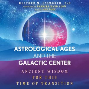 Astrological Ages and the Galactic Center: Ancient Wisdom for This Time of Transition