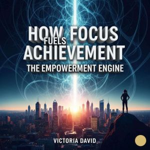 How Focus Fuels Achievement: The Empowerment Engine