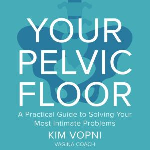 Your Pelvic Floor: A Practical Guide to Solving Your Most Intimate Problems