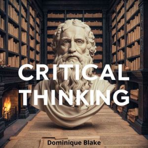 Critical Thinking: Think Critically, Solve Better, Reason Your Way to Victory: Master Logical Fallacies, Outsmart Bias, Triump